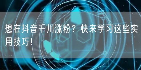 想在抖音千川涨粉？快来学习这些实用技巧！