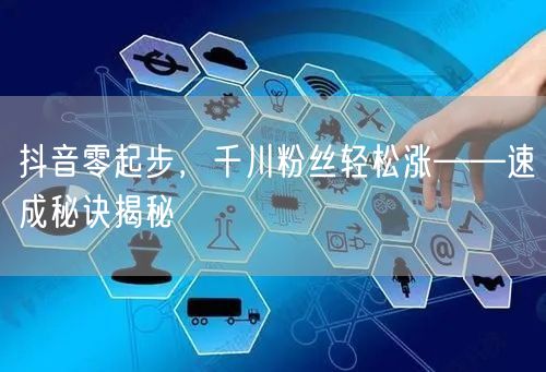 抖音零起步，千川粉丝轻松涨——速成秘诀揭秘