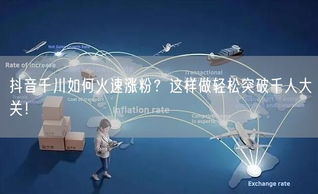 抖音千川如何火速涨粉？这样做轻松突破千人大关！
