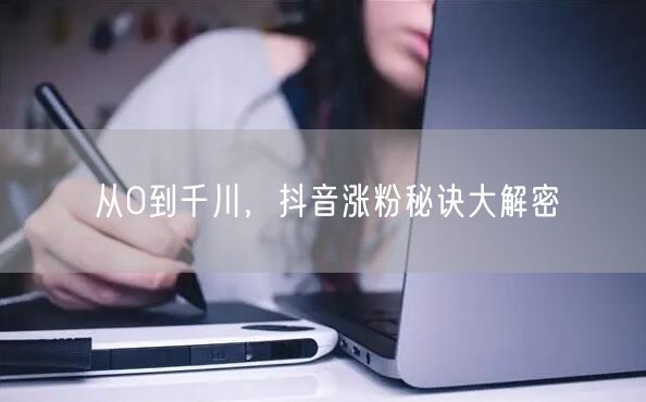 从0到千川，抖音涨粉秘诀大解密