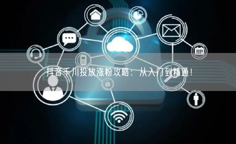 抖音千川投放涨粉攻略：从入门到精通！