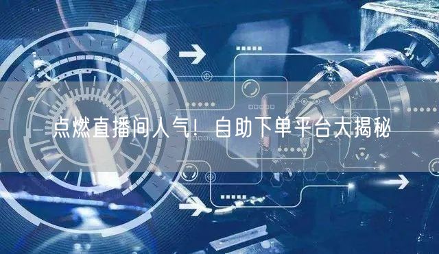 点燃直播间人气！自助下单平台大揭秘