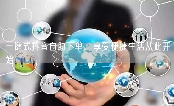 一键式抖音自助下单，享受便捷生活从此开始！