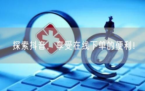 探索抖音，享受在线下单的便利！