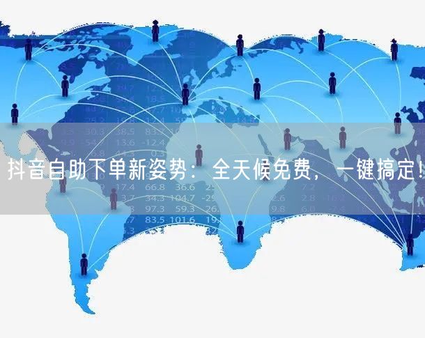 抖音自助下单新姿势：全天候免费，一键搞定！