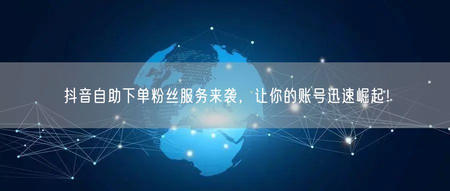 抖音自助下单粉丝服务来袭，让你的账号迅速崛起！