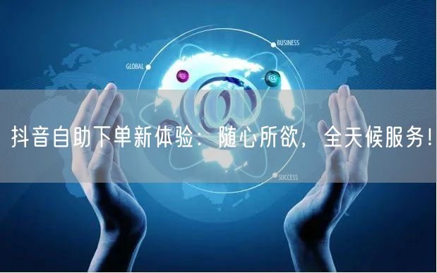 抖音自助下单新体验：随心所欲，全天候服务！