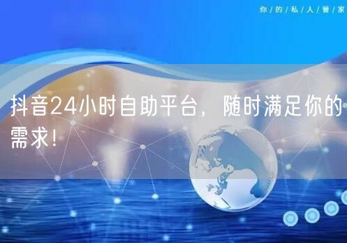 抖音24小时自助平台，随时满足你的需求！