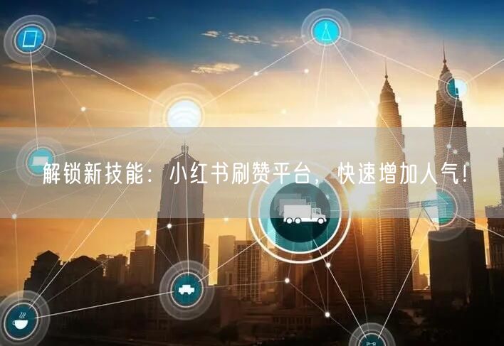 解锁新技能：小红书刷赞平台，快速增加人气！