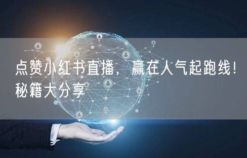 点赞小红书直播，赢在人气起跑线！秘籍大分享