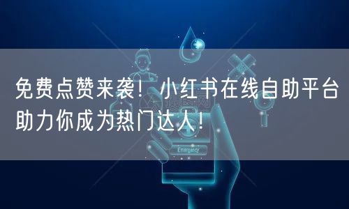 免费点赞来袭！小红书在线自助平台助力你成为热门达人！