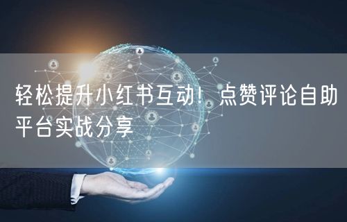 轻松提升小红书互动！点赞评论自助平台实战分享
