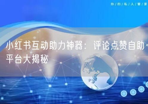 小红书互动助力神器：评论点赞自助平台大揭秘