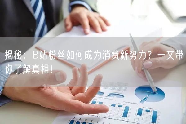 揭秘：B站粉丝如何成为消费新势力？一文带你了解真相！
