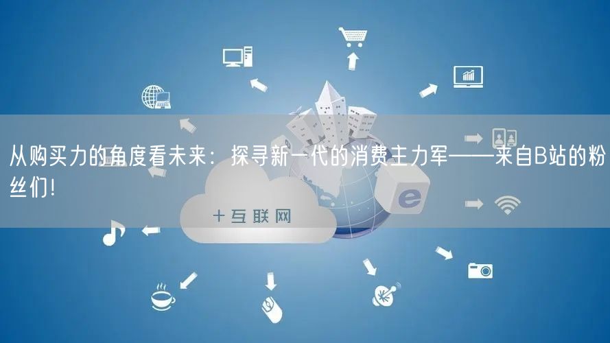 从购买力的角度看未来：探寻新一代的消费主力军——来自B站的粉