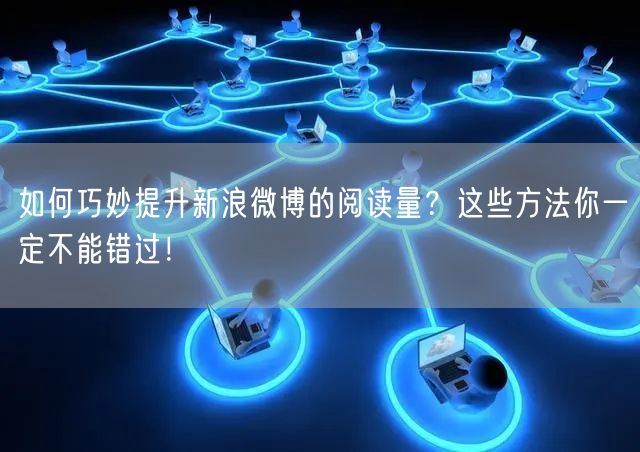 如何巧妙提升新浪微博的阅读量？这些方法你一定不能错过！