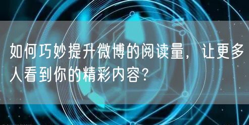 如何巧妙提升微博的阅读量，让更多人看到你的精彩内容？