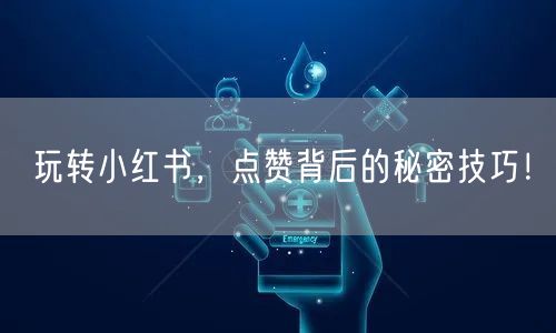 玩转小红书，点赞背后的秘密技巧！