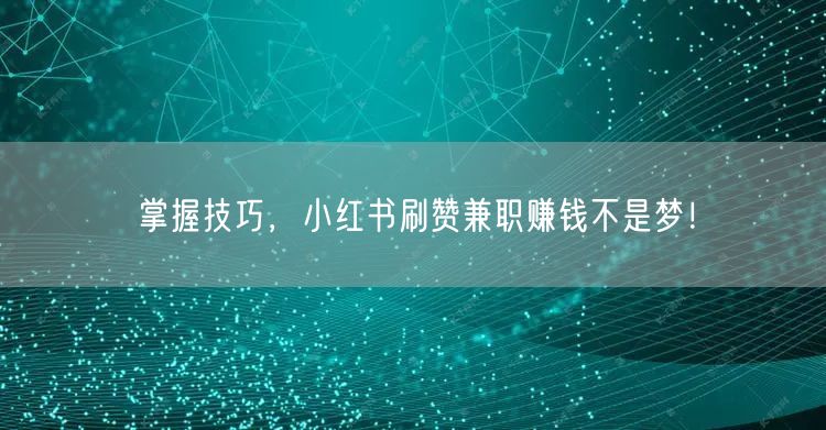掌握技巧，小红书刷赞兼职赚钱不是梦！