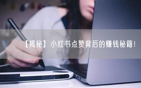 【揭秘】小红书点赞背后的赚钱秘籍！