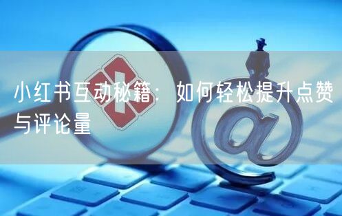 小红书互动秘籍：如何轻松提升点赞与评论量