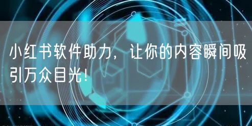 小红书软件助力，让你的内容瞬间吸引万众目光！
