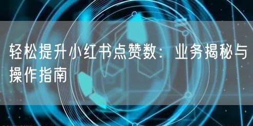 轻松提升小红书点赞数：业务揭秘与操作指南