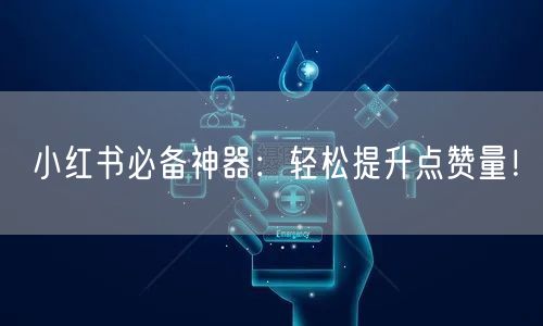 小红书必备神器：轻松提升点赞量！