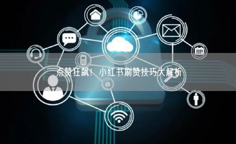 点赞狂飙！小红书刷赞技巧大解析