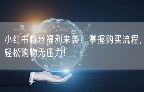 小红书粉丝福利来袭！掌握购买流程，轻松购物无压力！