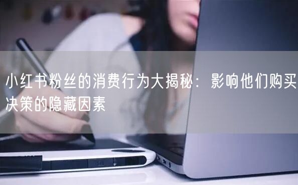 小红书粉丝的消费行为大揭秘：影响他们购买决策的隐藏因素