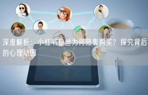 深度解析：小红书粉丝为何热衷购买？探究背后的心理动因