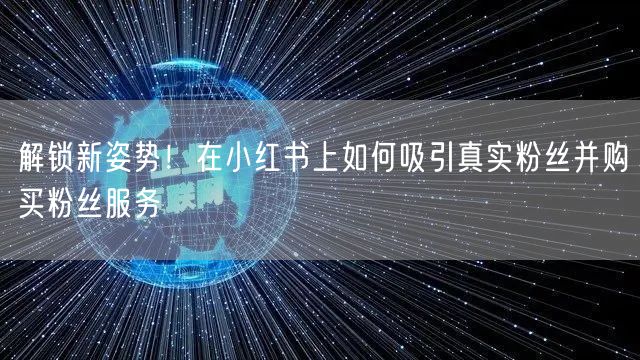 解锁新姿势！在小红书上如何吸引真实粉丝并购买粉丝服务