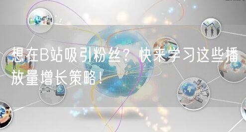 想在B站吸引粉丝?快来学习这些播放量增长策略!