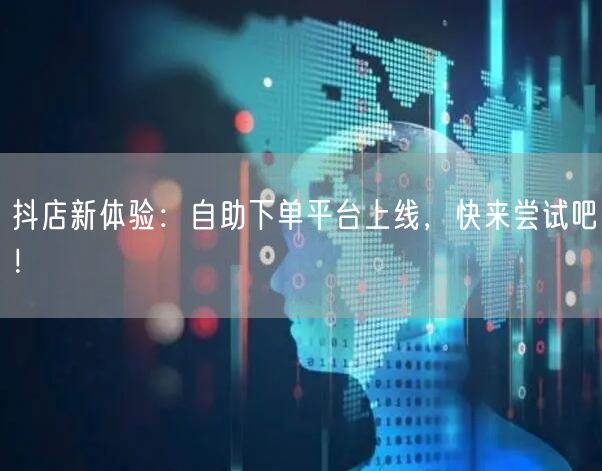 抖店新体验：自助下单平台上线，快来尝试吧！