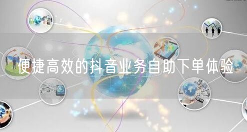 便捷高效的抖音业务自助下单体验