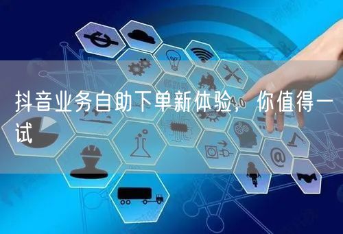 抖音业务自助下单新体验，你值得一试
