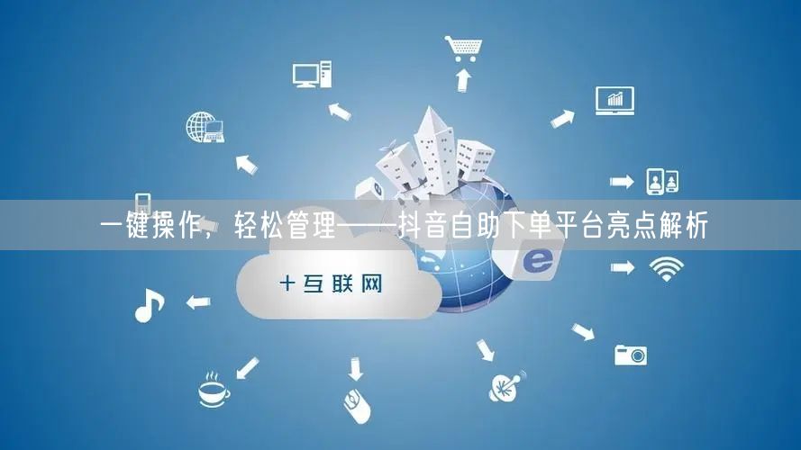 一键操作，轻松管理——抖音自助下单平台亮点解析