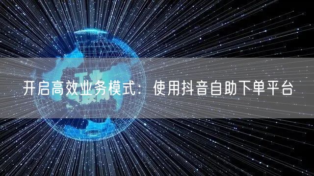 开启高效业务模式：使用抖音自助下单平台