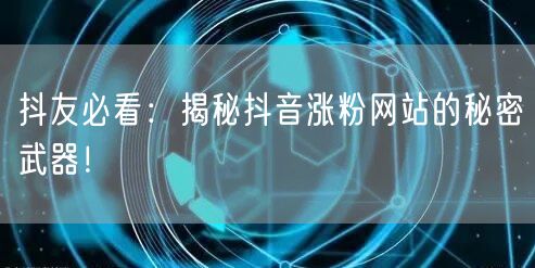 抖友必看：揭秘抖音涨粉网站的秘密武器！