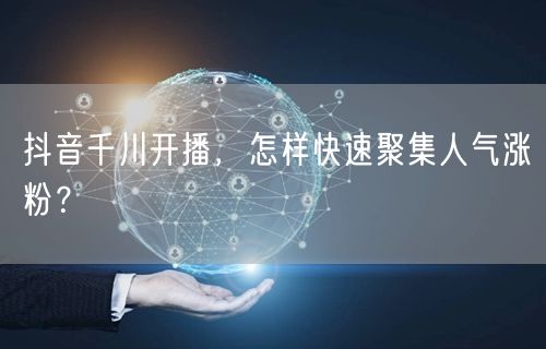 抖音千川开播，怎样快速聚集人气涨粉？