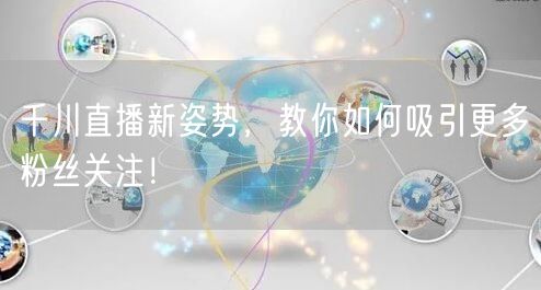 千川直播新姿势，教你如何吸引更多粉丝关注！
