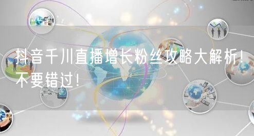 抖音千川直播增长粉丝攻略大解析！不要错过！