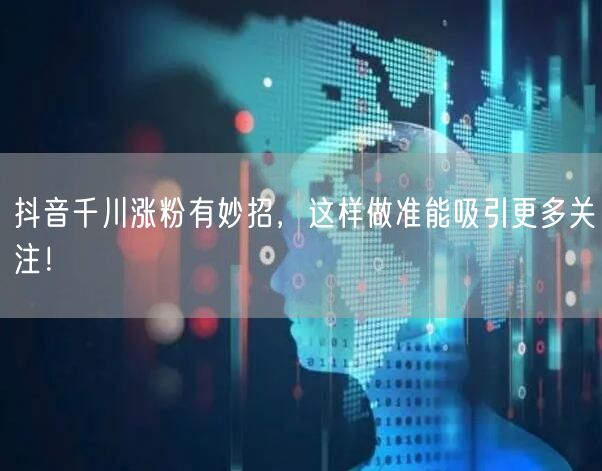 抖音千川涨粉有妙招，这样做准能吸引更多关注！