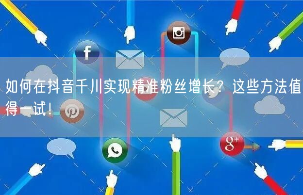 如何在抖音千川实现精准粉丝增长？这些方法值得一试！