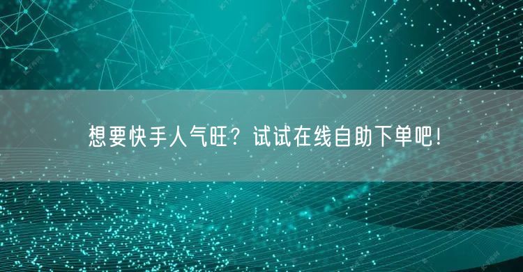 想要快手人气旺？试试在线自助下单吧！