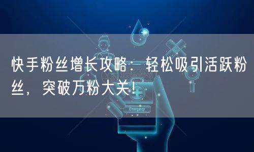 快手粉丝增长攻略：轻松吸引活跃粉丝，突破万粉大关！