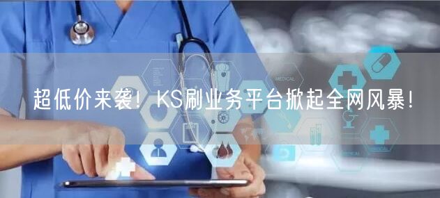 超低价来袭！KS刷业务平台掀起全网风暴！