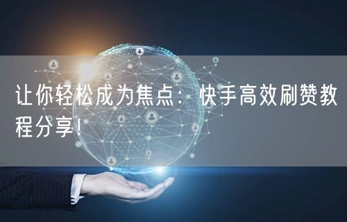 让你轻松成为焦点：快手高效刷赞教程分享！