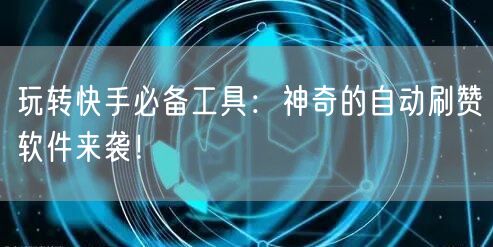 玩转快手必备工具：神奇的自动刷赞软件来袭